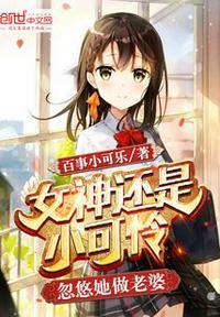 女神还是小可怜忽悠她做老婆 百世小可乐笔趣阁