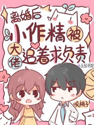 离婚后小作精被大佬追着求负责全文免费阅读