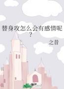 替身攻怎么会有感情呢?+番外 作者之昔百度